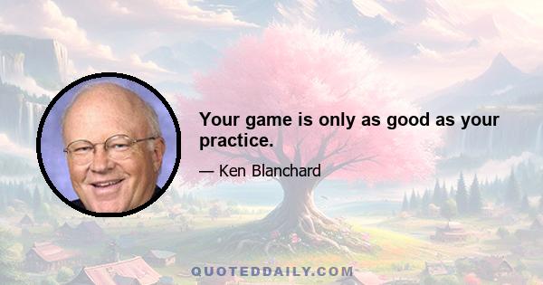 Your game is only as good as your practice.