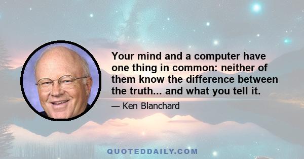 Your mind and a computer have one thing in common: neither of them know the difference between the truth... and what you tell it.