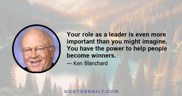 Your role as a leader is even more important than you might imagine. You have the power to help people become winners.