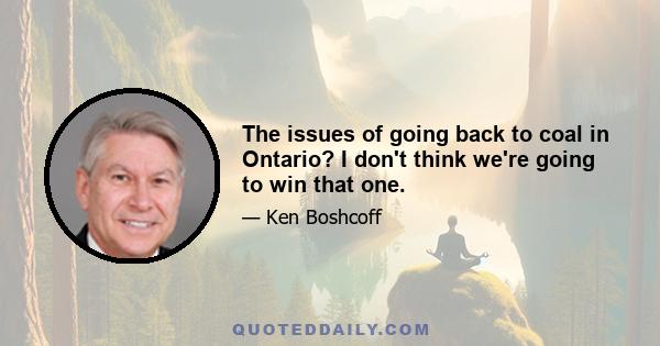 The issues of going back to coal in Ontario? I don't think we're going to win that one.