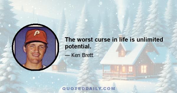 The worst curse in life is unlimited potential.