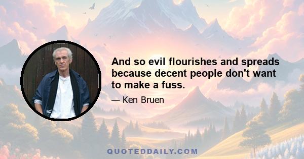 And so evil flourishes and spreads because decent people don't want to make a fuss.