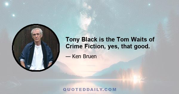 Tony Black is the Tom Waits of Crime Fiction, yes, that good.