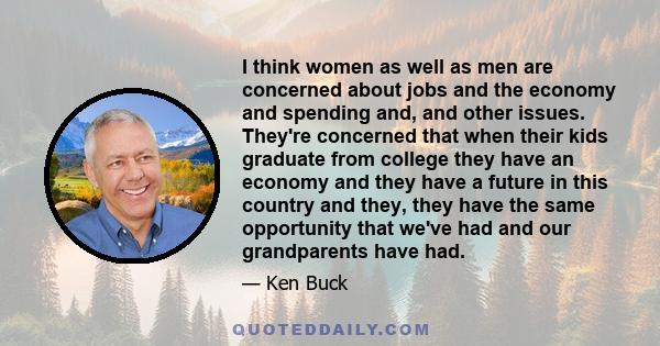 I think women as well as men are concerned about jobs and the economy and spending and, and other issues. They're concerned that when their kids graduate from college they have an economy and they have a future in this