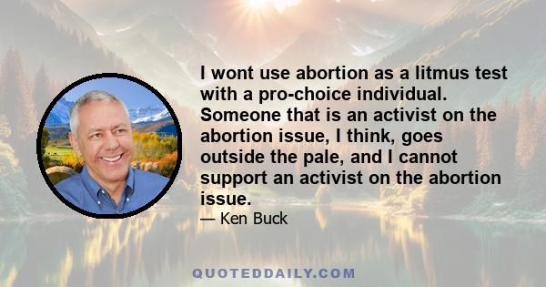 I wont use abortion as a litmus test with a pro-choice individual. Someone that is an activist on the abortion issue, I think, goes outside the pale, and I cannot support an activist on the abortion issue.