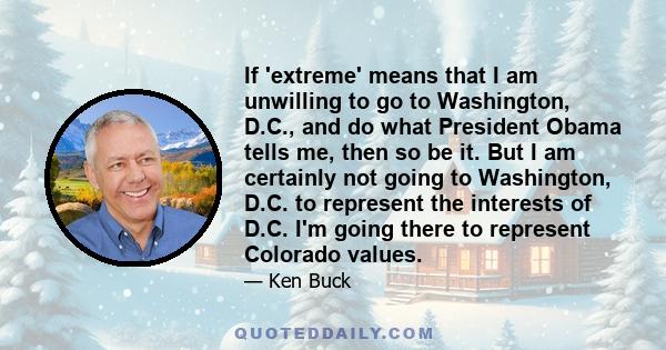 If 'extreme' means that I am unwilling to go to Washington, D.C., and do what President Obama tells me, then so be it. But I am certainly not going to Washington, D.C. to represent the interests of D.C. I'm going there