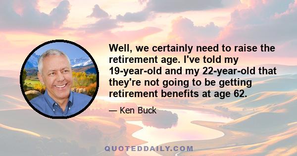 Well, we certainly need to raise the retirement age. I've told my 19-year-old and my 22-year-old that they're not going to be getting retirement benefits at age 62.