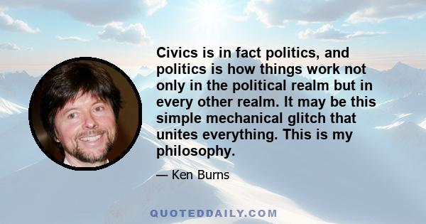 Civics is in fact politics, and politics is how things work not only in the political realm but in every other realm. It may be this simple mechanical glitch that unites everything. This is my philosophy.