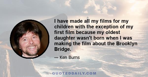 I have made all my films for my children with the exception of my first film because my oldest daughter wasn't born when I was making the film about the Brooklyn Bridge.