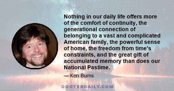 Nothing in our daily life offers more of the comfort of continuity, the generational connection of belonging to a vast and complicated American family, the powerful sense of home, the freedom from time's constraints,