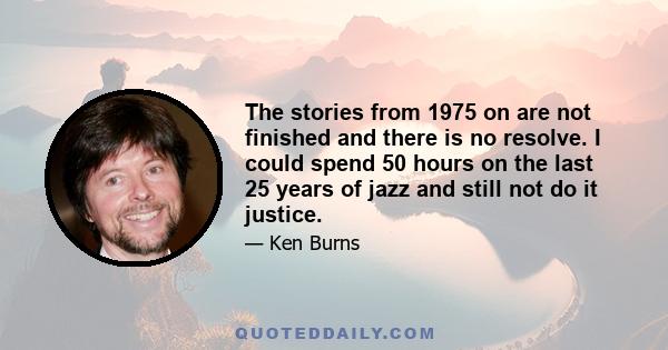 The stories from 1975 on are not finished and there is no resolve. I could spend 50 hours on the last 25 years of jazz and still not do it justice.