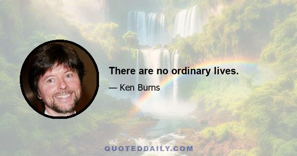 There are no ordinary lives.