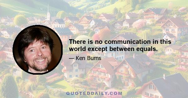 There is no communication in this world except between equals.