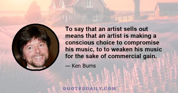 To say that an artist sells out means that an artist is making a conscious choice to compromise his music, to to weaken his music for the sake of commercial gain.