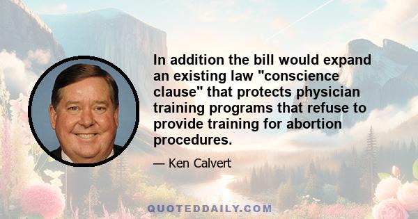 In addition the bill would expand an existing law conscience clause that protects physician training programs that refuse to provide training for abortion procedures.