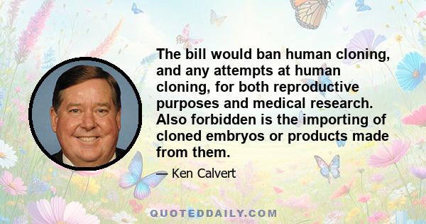 The bill would ban human cloning, and any attempts at human cloning, for both reproductive purposes and medical research. Also forbidden is the importing of cloned embryos or products made from them.