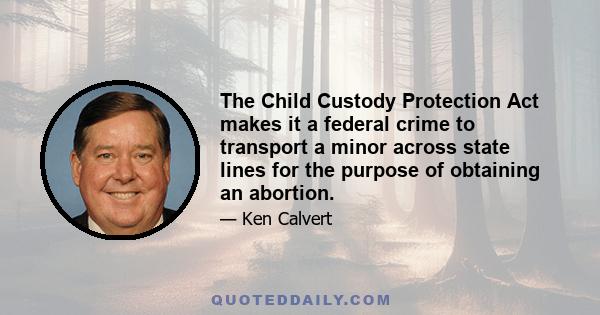 The Child Custody Protection Act makes it a federal crime to transport a minor across state lines for the purpose of obtaining an abortion.