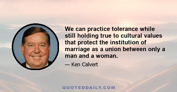 We can practice tolerance while still holding true to cultural values that protect the institution of marriage as a union between only a man and a woman.