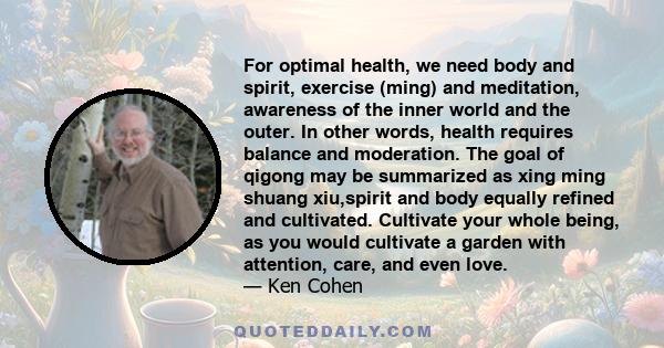 For optimal health, we need body and spirit, exercise (ming) and meditation, awareness of the inner world and the outer. In other words, health requires balance and moderation. The goal of qigong may be summarized as