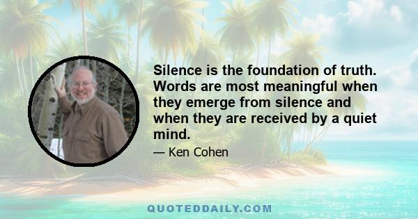 Silence is the foundation of truth. Words are most meaningful when they emerge from silence and when they are received by a quiet mind.