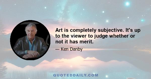 Art is completely subjective. It's up to the viewer to judge whether or not it has merit.