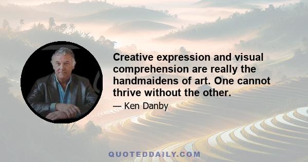 Creative expression and visual comprehension are really the handmaidens of art. One cannot thrive without the other.