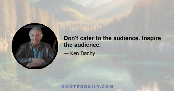 Don't cater to the audience. Inspire the audience.