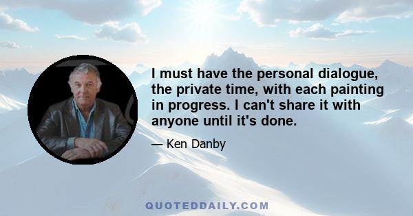 I must have the personal dialogue, the private time, with each painting in progress. I can't share it with anyone until it's done.
