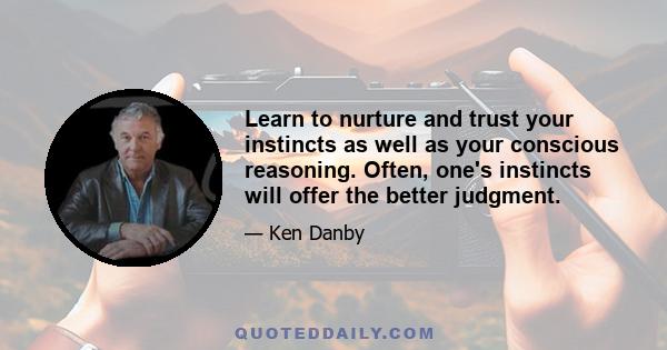 Learn to nurture and trust your instincts as well as your conscious reasoning. Often, one's instincts will offer the better judgment.