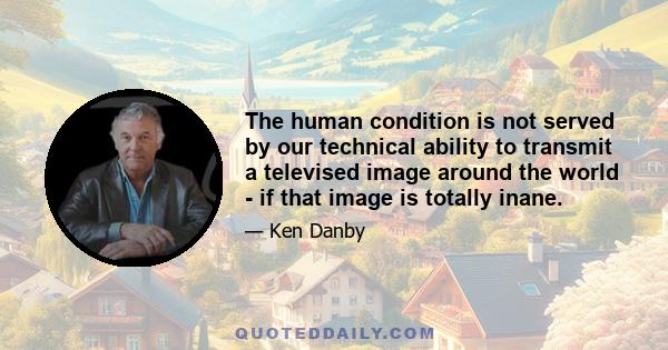 The human condition is not served by our technical ability to transmit a televised image around the world - if that image is totally inane.