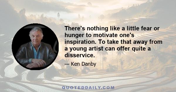 There's nothing like a little fear or hunger to motivate one's inspiration. To take that away from a young artist can offer quite a disservice.