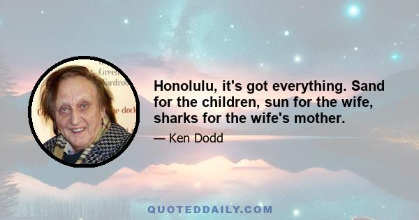 Honolulu, it's got everything. Sand for the children, sun for the wife, sharks for the wife's mother.