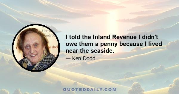 I told the Inland Revenue I didn't owe them a penny because I lived near the seaside.