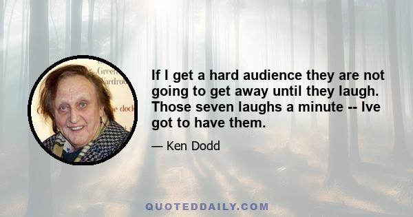 If I get a hard audience they are not going to get away until they laugh. Those seven laughs a minute -- Ive got to have them.