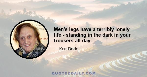 Men's legs have a terribly lonely life - standing in the dark in your trousers all day.