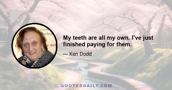 My teeth are all my own. I've just finished paying for them.