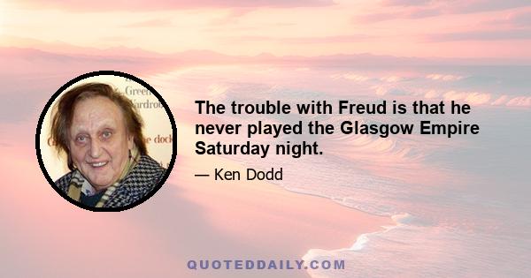 The trouble with Freud is that he never played the Glasgow Empire Saturday night.