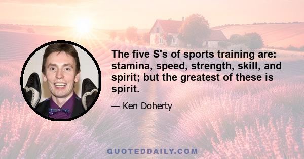 The five S's of sports training are: stamina, speed, strength, skill, and spirit; but the greatest of these is spirit.