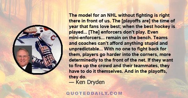 The model for an NHL without fighting is right there in front of us. The [playoffs are] the time of year that fans love best; when the best hockey is played... [The] enforcers don't play. Even mini-enforcers... remain