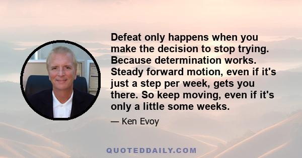 Defeat only happens when you make the decision to stop trying. Because determination works. Steady forward motion, even if it's just a step per week, gets you there. So keep moving, even if it's only a little some weeks.