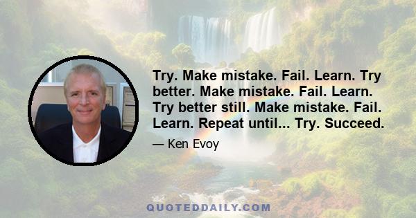 Try. Make mistake. Fail. Learn. Try better. Make mistake. Fail. Learn. Try better still. Make mistake. Fail. Learn. Repeat until... Try. Succeed.