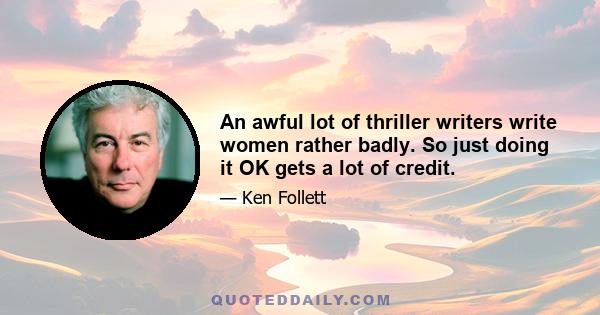 An awful lot of thriller writers write women rather badly. So just doing it OK gets a lot of credit.