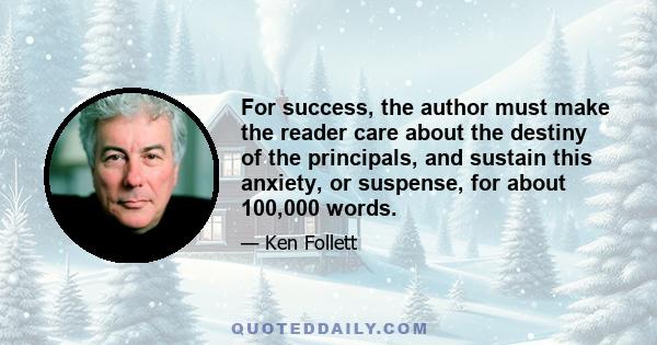 For success, the author must make the reader care about the destiny of the principals, and sustain this anxiety, or suspense, for about 100,000 words.