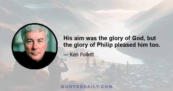 His aim was the glory of God, but the glory of Philip pleased him too.