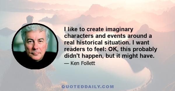 I like to create imaginary characters and events around a real historical situation. I want readers to feel: OK, this probably didn't happen, but it might have.