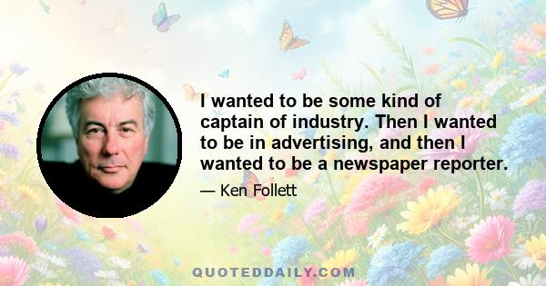 I wanted to be some kind of captain of industry. Then I wanted to be in advertising, and then I wanted to be a newspaper reporter.