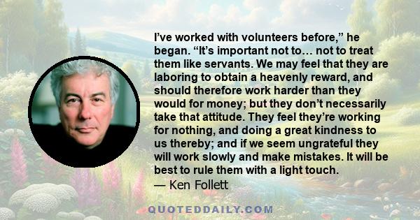 I’ve worked with volunteers before,” he began. “It’s important not to… not to treat them like servants. We may feel that they are laboring to obtain a heavenly reward, and should therefore work harder than they would