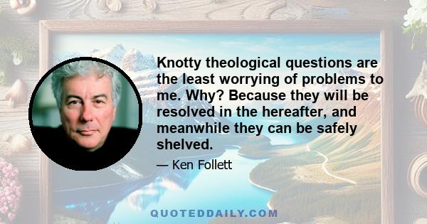 Knotty theological questions are the least worrying of problems to me. Why? Because they will be resolved in the hereafter, and meanwhile they can be safely shelved.