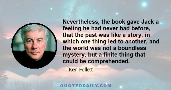 Nevertheless, the book gave Jack a feeling he had never had before, that the past was like a story, in which one thing led to another, and the world was not a boundless mystery, but a finite thing that could be