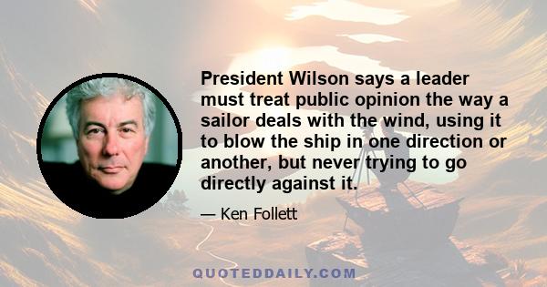 President Wilson says a leader must treat public opinion the way a sailor deals with the wind, using it to blow the ship in one direction or another, but never trying to go directly against it.